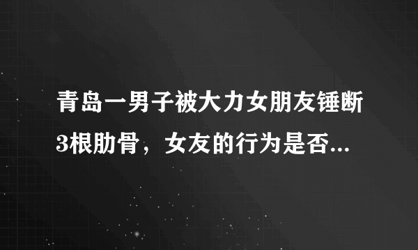 青岛一男子被大力女朋友锤断3根肋骨，女友的行为是否构成故意伤害罪？