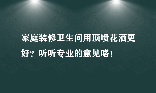 家庭装修卫生间用顶喷花洒更好？听听专业的意见咯！