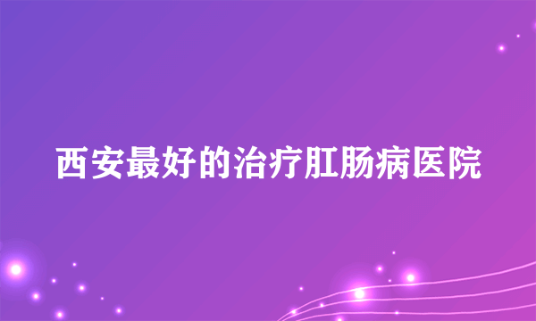 西安最好的治疗肛肠病医院