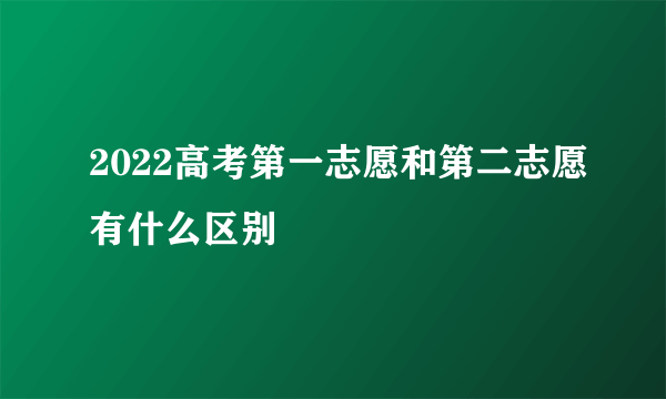 2022高考第一志愿和第二志愿有什么区别