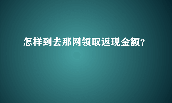 怎样到去那网领取返现金额？