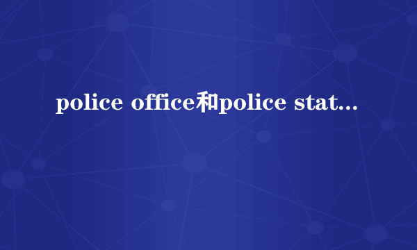 police office和police station区别