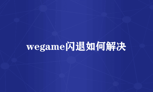 wegame闪退如何解决