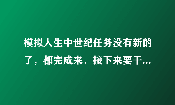 模拟人生中世纪任务没有新的了，都完成来，接下来要干什么。  怎么增加治安。知识和幸福度