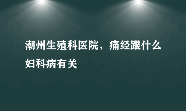 潮州生殖科医院，痛经跟什么妇科病有关