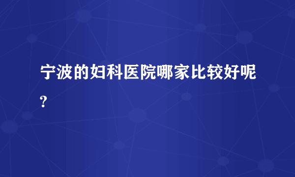 宁波的妇科医院哪家比较好呢?