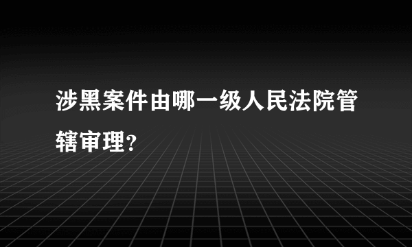 涉黑案件由哪一级人民法院管辖审理？