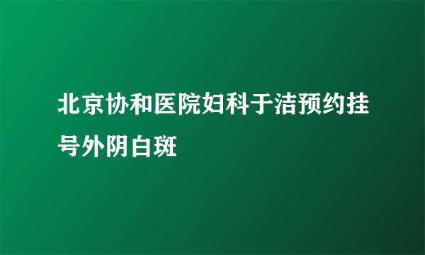 北京协和医院妇科于洁预约挂号外阴白斑