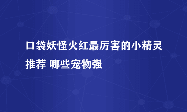 口袋妖怪火红最厉害的小精灵推荐 哪些宠物强