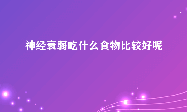 神经衰弱吃什么食物比较好呢