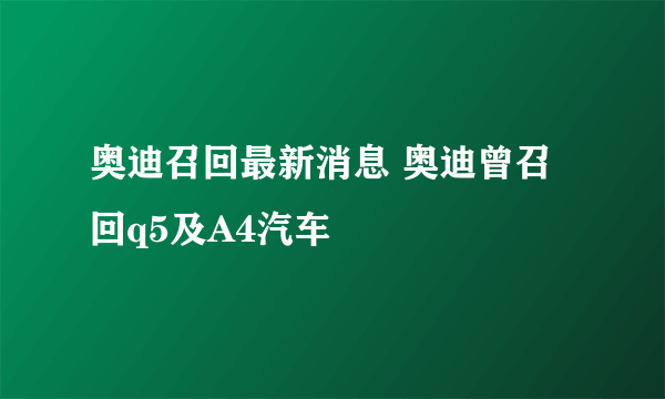 奥迪召回最新消息 奥迪曾召回q5及A4汽车