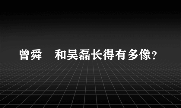 曾舜晞和吴磊长得有多像？