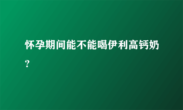 怀孕期间能不能喝伊利高钙奶？