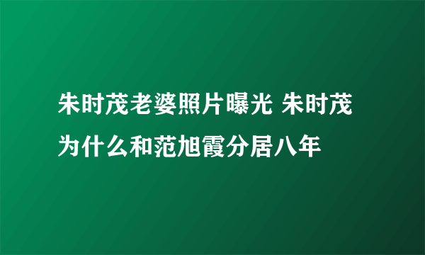 朱时茂老婆照片曝光 朱时茂为什么和范旭霞分居八年