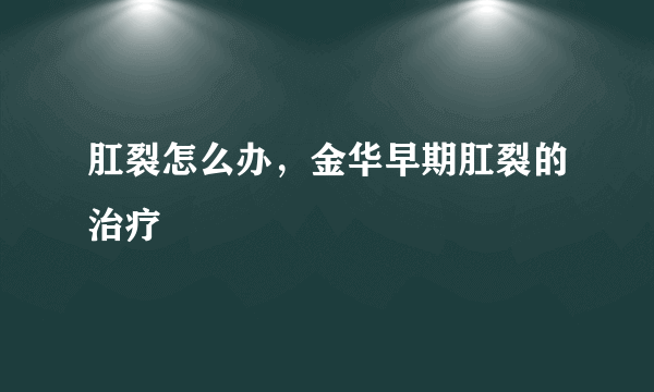 肛裂怎么办，金华早期肛裂的治疗