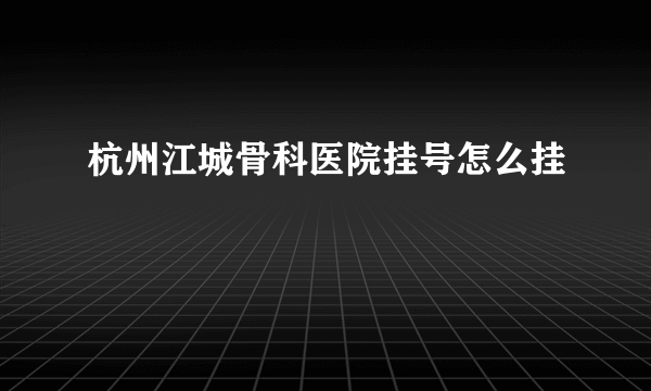 杭州江城骨科医院挂号怎么挂