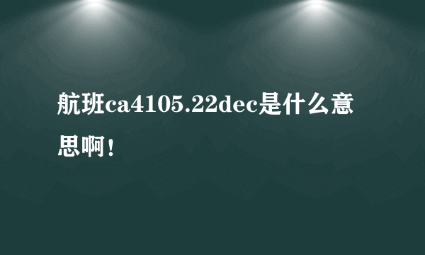 航班ca4105.22dec是什么意思啊！