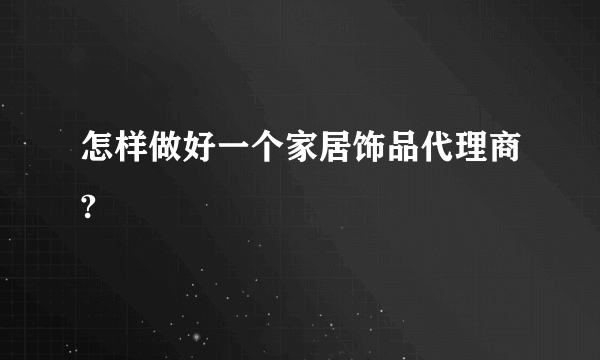 怎样做好一个家居饰品代理商?