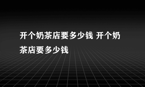 开个奶茶店要多少钱 开个奶茶店要多少钱