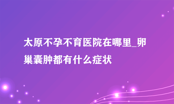 太原不孕不育医院在哪里_卵巢囊肿都有什么症状