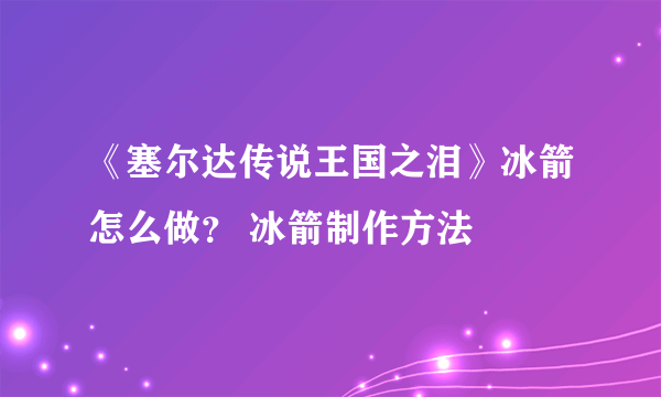 《塞尔达传说王国之泪》冰箭怎么做？ 冰箭制作方法