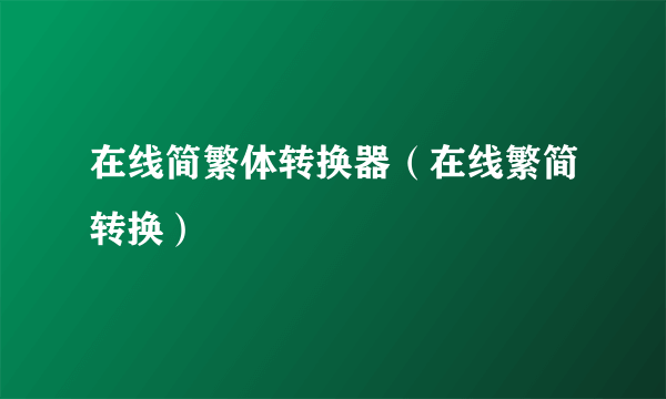 在线简繁体转换器（在线繁简转换）