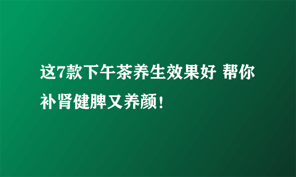 这7款下午茶养生效果好 帮你补肾健脾又养颜！