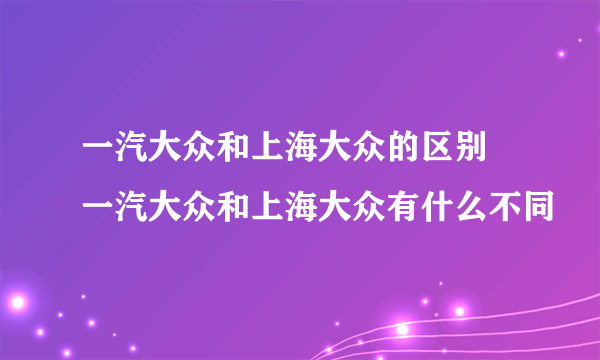 一汽大众和上海大众的区别 一汽大众和上海大众有什么不同