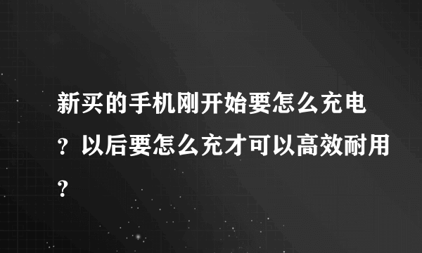 新买的手机刚开始要怎么充电？以后要怎么充才可以高效耐用？