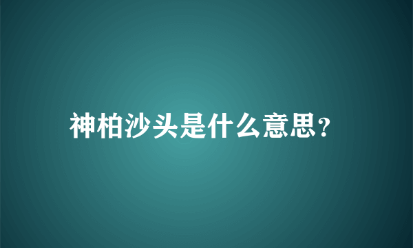 神柏沙头是什么意思？