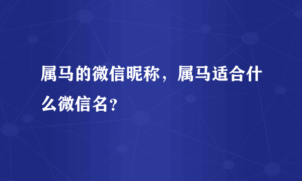 属马的微信昵称，属马适合什么微信名？