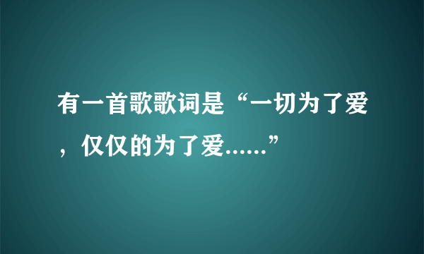 有一首歌歌词是“一切为了爱，仅仅的为了爱......”