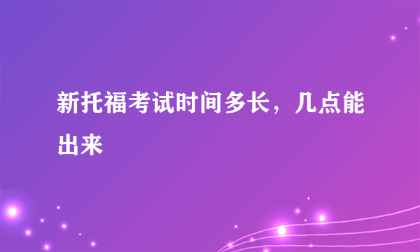 新托福考试时间多长，几点能出来