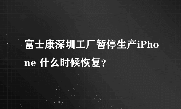 富士康深圳工厂暂停生产iPhone 什么时候恢复？