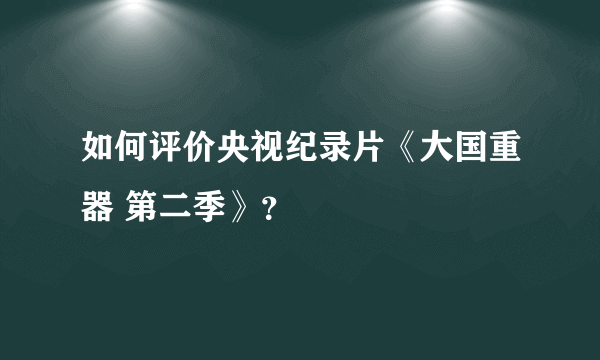 如何评价央视纪录片《大国重器 第二季》？