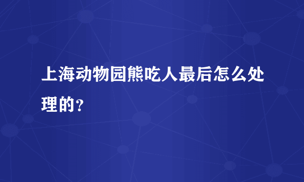 上海动物园熊吃人最后怎么处理的？