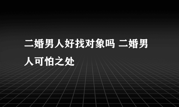 二婚男人好找对象吗 二婚男人可怕之处