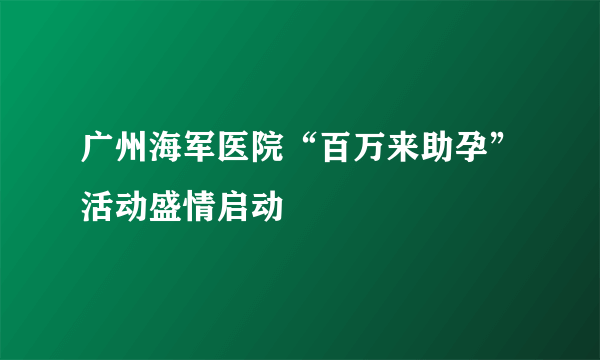 广州海军医院“百万来助孕”活动盛情启动