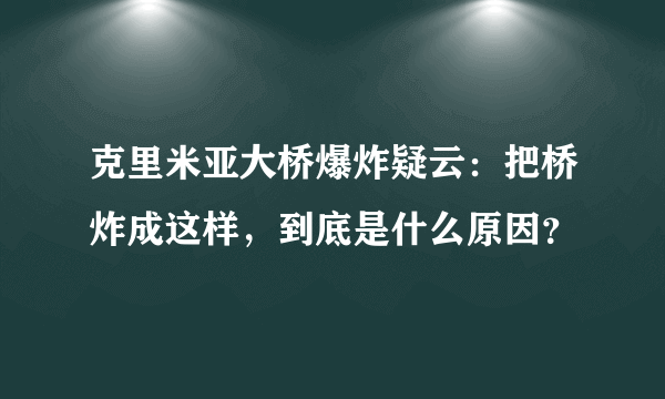 克里米亚大桥爆炸疑云：把桥炸成这样，到底是什么原因？