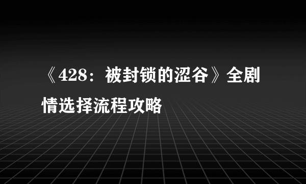 《428：被封锁的涩谷》全剧情选择流程攻略