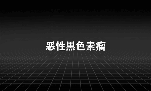 恶性黑色素瘤