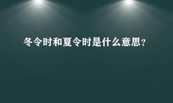 冬令时和夏令时是什么意思？