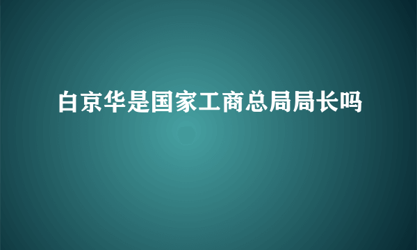 白京华是国家工商总局局长吗