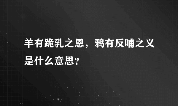 羊有跪乳之恩，鸦有反哺之义是什么意思？