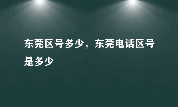 东莞区号多少，东莞电话区号是多少