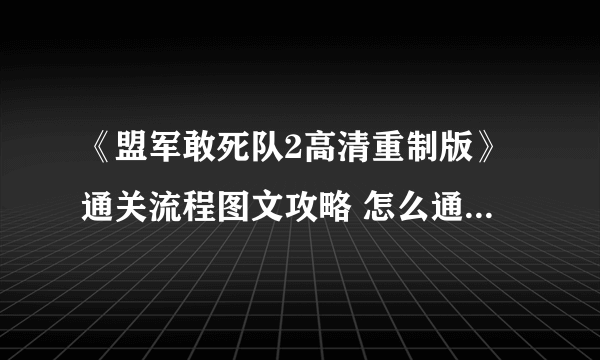 《盟军敢死队2高清重制版》通关流程图文攻略 怎么通关？【完结】