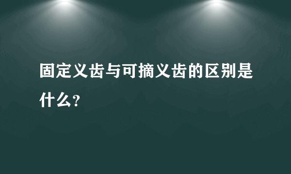 固定义齿与可摘义齿的区别是什么？