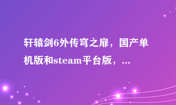 轩辕剑6外传穹之扉，国产单机版和steam平台版，有什么区别？