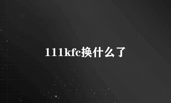 111kfc换什么了