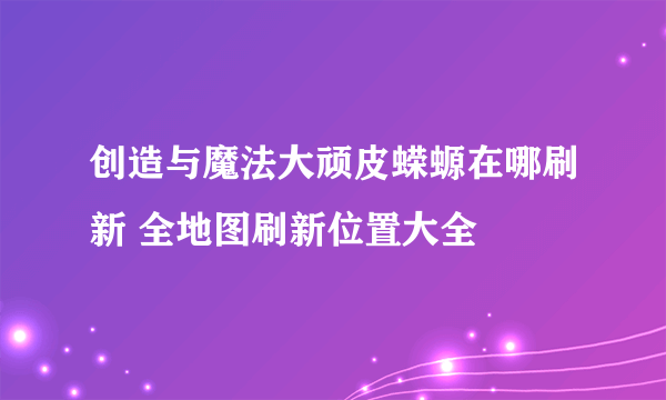 创造与魔法大顽皮蝾螈在哪刷新 全地图刷新位置大全